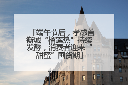端午节后，孝感首衡城“榴莲热”持续发酵，消费者迎来“甜蜜”囤货期