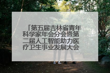 第五届吉林省青年科学家年会分会暨第二届人工智能助力医疗卫生事业发展大会在长春召开