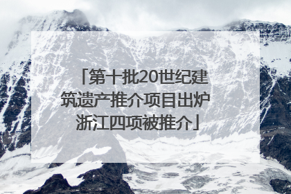 第十批20世纪建筑遗产推介项目出炉 浙江四项被推介