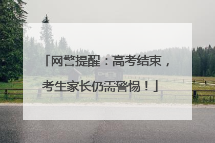 网警提醒：高考结束，考生家长仍需警惕！
