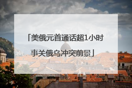 美俄元首通话超1小时 事关俄乌冲突前景