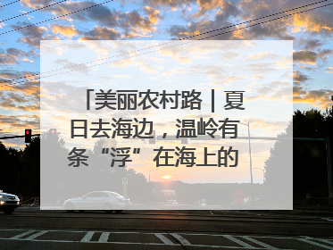 美丽农村路｜夏日去海边，温岭有条“浮”在海上的公路你去过吗？