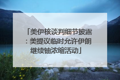 美伊核谈判细节披露：美提议临时允许伊朗继续铀浓缩活动