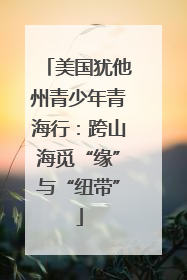 美国犹他州青少年青海行：跨山海觅“缘”与“纽带”