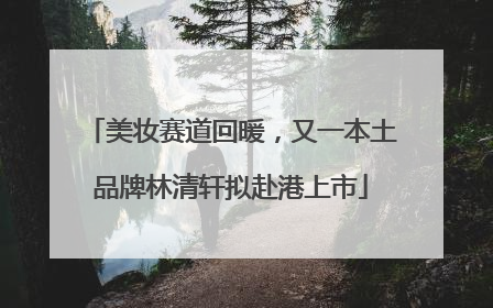 美妆赛道回暖，又一本土品牌林清轩拟赴港上市