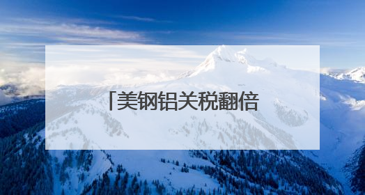 美钢铝关税翻倍至50%冲击全球 多国威胁反制