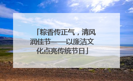 粽香传正气，清风润佳节——以廉洁文化点亮传统节日