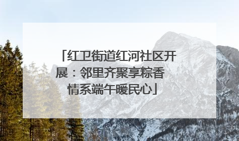 红卫街道红河社区开展：邻里齐聚享粽香 情系端午暖民心