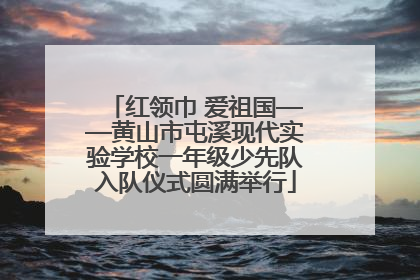 红领巾 爱祖国——黄山市屯溪现代实验学校一年级少先队入队仪式圆满举行