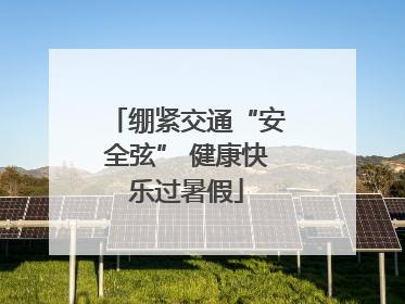 绷紧交通“安全弦” 健康快乐过暑假