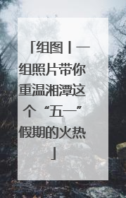 组图丨一组照片带你重温湘潭这个“五一”假期的火热