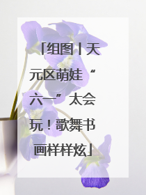 组图丨天元区萌娃“六一”太会玩！歌舞书画样样炫