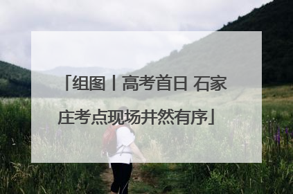 组图丨高考首日 石家庄考点现场井然有序