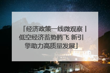 经济政策一线微观察丨低空经济蓄势腾飞 新引擎助力高质量发展