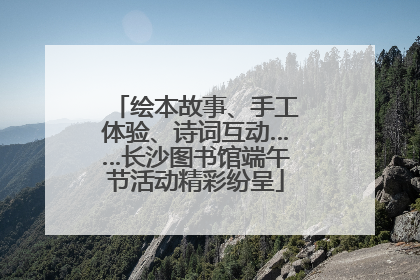绘本故事、手工体验、诗词互动……长沙图书馆端午节活动精彩纷呈