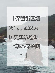 保留街区烟火气，武汉为历史建筑绘制“动态保护图”