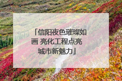 信阳夜色璀璨如画 亮化工程点亮城市新魅力
