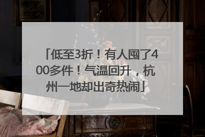 低至3折！有人囤了400多件！气温回升，杭州一地却出奇热闹