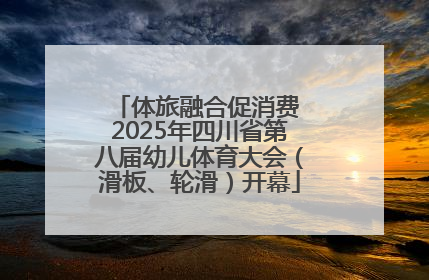 体旅融合促消费 2025年四川省第八届幼儿体育大会（滑板、轮滑）开幕