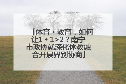 体育﹢教育，如何让1﹢1>2？南宁市政协就深化体教融合开展界别协商