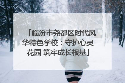 临汾市尧都区时代风华特色学校：守护心灵花园 筑牢成长根基