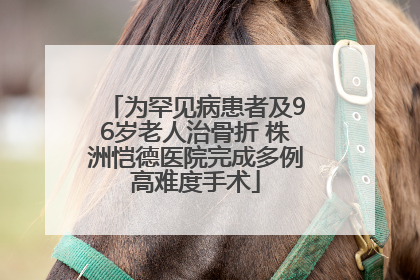 为罕见病患者及96岁老人治骨折 株洲恺德医院完成多例高难度手术