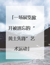 一场展览掀开被遗忘的“黄土先锋”艺术运动
