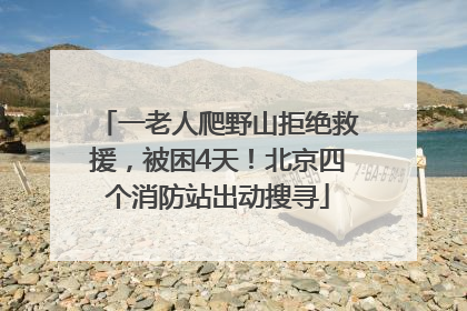 一老人爬野山拒绝救援，被困4天！北京四个消防站出动搜寻