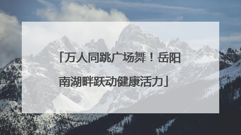 万人同跳广场舞！岳阳南湖畔跃动健康活力