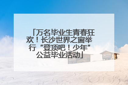 万名毕业生青春狂欢！长沙世界之窗举行“登顶吧！少年”公益毕业活动