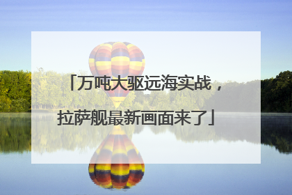 万吨大驱远海实战，拉萨舰最新画面来了
