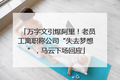 万字文引爆阿里！老员工离职称公司“失去梦想”，马云下场回应