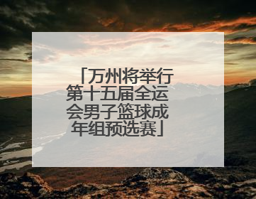 万州将举行第十五届全运会男子篮球成年组预选赛