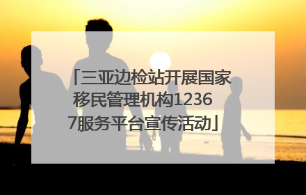 三亚边检站开展国家移民管理机构12367服务平台宣传活动