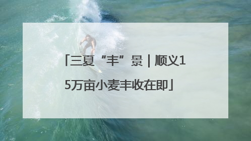 三夏“丰”景｜顺义15万亩小麦丰收在即