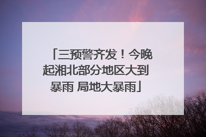 三预警齐发！今晚起湘北部分地区大到暴雨 局地大暴雨