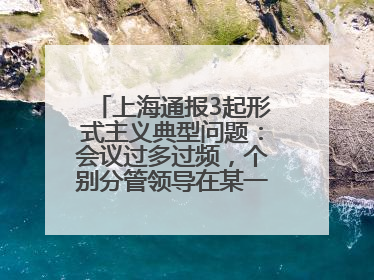 上海通报3起形式主义典型问题：会议过多过频，个别分管领导在某一天同一时段需参加3个会议