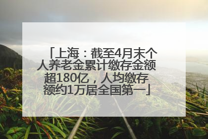 上海：截至4月末个人养老金累计缴存金额超180亿，人均缴存额约1万居全国第一