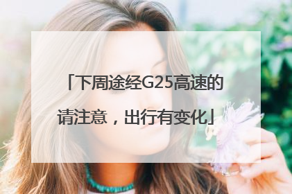 下周途经G25高速的请注意，出行有变化