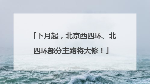 下月起，北京西四环、北四环部分主路将大修！