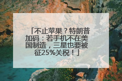 不止苹果？特朗普加码：若手机不在美国制造，三星也要被征25%关税！