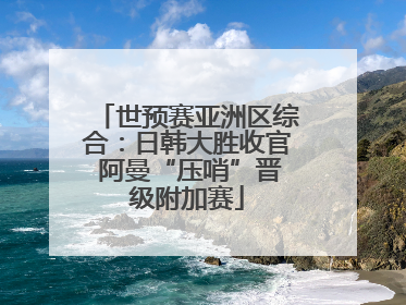 世预赛亚洲区综合：日韩大胜收官 阿曼“压哨”晋级附加赛