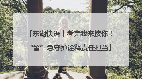东湖快语丨考完我来接你！“警”急守护诠释责任担当