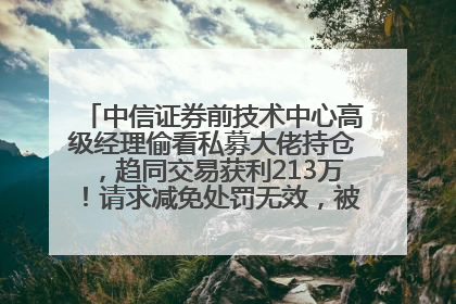 中信证券前技术中心高级经理偷看私募大佬持仓，趋同交易获利213万！请求减免处罚无效，被罚没426万