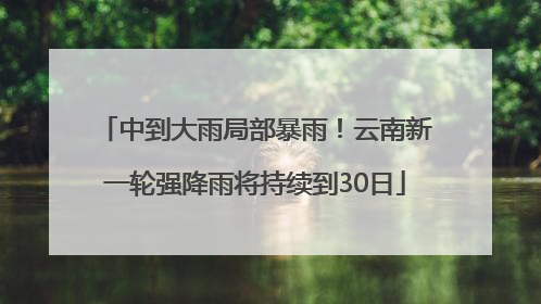 中到大雨局部暴雨！云南新一轮强降雨将持续到30日