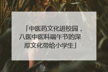 中医药文化进校园，八医中医科端午节的深厚文化带给小学生