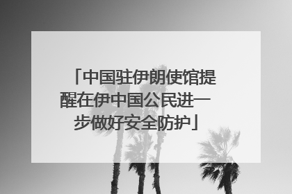 中国驻伊朗使馆提醒在伊中国公民进一步做好安全防护