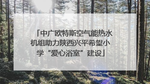 中广欧特斯空气能热水机组助力陕西兴平希望小学“爱心浴室”建设