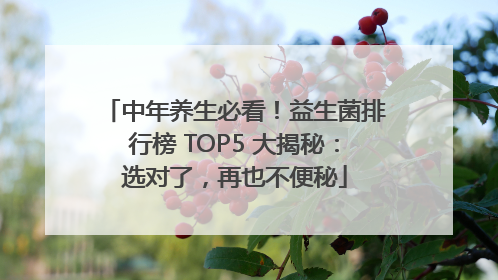中年养生必看！益生菌排行榜 TOP5 大揭秘：选对了，再也不便秘