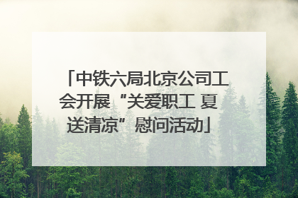 中铁六局北京公司工会开展“关爱职工 夏送清凉”慰问活动